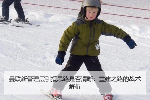 曼联新管理层引援思路是否清晰：重建之路的战术解析