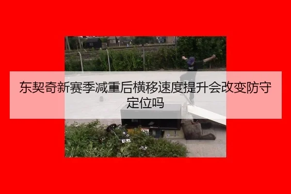 东契奇新赛季减重后横移速度提升会改变防守定位吗