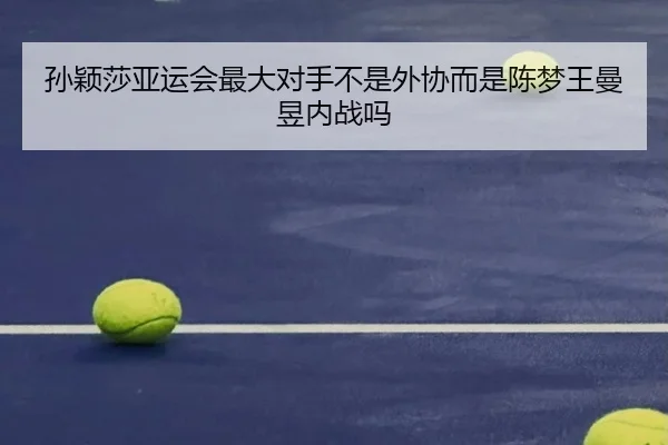 孙颖莎亚运会最大对手不是外协而是陈梦王曼昱内战吗